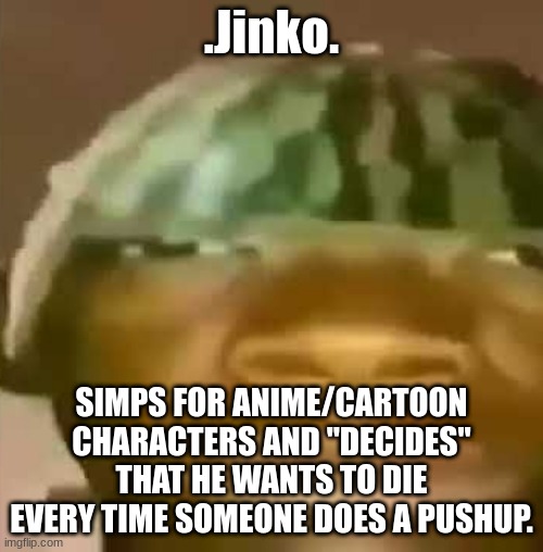 Crap Post 25: .Jinko. | .Jinko. SIMPS FOR ANIME/CARTOON CHARACTERS AND "DECIDES" THAT HE WANTS TO DIE EVERY TIME SOMEONE DOES A PUSHUP. | made w/ Imgflip meme maker