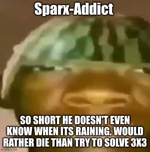 Crap Post 26: Sparx-Addict | Sparx-Addict; SO SHORT HE DOESN'T EVEN KNOW WHEN ITS RAINING. WOULD RATHER DIE THAN TRY TO SOLVE 3X3 | made w/ Imgflip meme maker