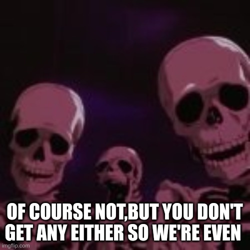 . | OF COURSE NOT,BUT YOU DON'T GET ANY EITHER SO WE'RE EVEN | made w/ Imgflip meme maker