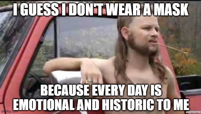 almost politically correct redneck | I GUESS I DON'T WEAR A MASK; BECAUSE EVERY DAY IS EMOTIONAL AND HISTORIC TO ME | image tagged in almost politically correct redneck | made w/ Imgflip meme maker