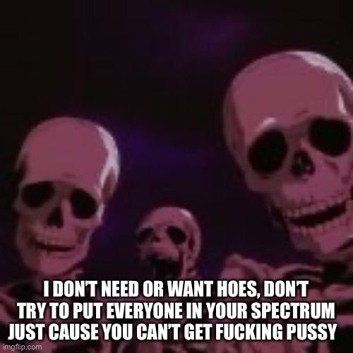 I DON’T NEED OR WANT HOES, DON’T TRY TO PUT EVERYONE IN YOUR SPECTRUM JUST CAUSE YOU CAN’T GET FUCKING PUSSY | made w/ Imgflip meme maker