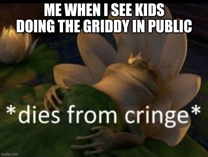 Dies from cringe | ME WHEN I SEE KIDS DOING THE GRIDDY IN PUBLIC | image tagged in dies from cringe | made w/ Imgflip meme maker