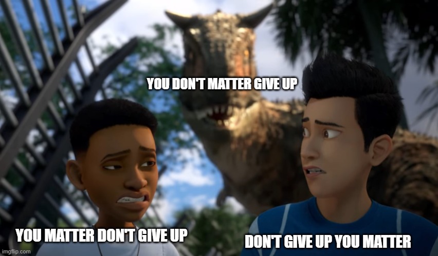 Toro Sneaking up on Campers | YOU MATTER DON'T GIVE UP DON'T GIVE UP YOU MATTER YOU DON'T MATTER GIVE UP | image tagged in toro sneaking up on campers | made w/ Imgflip meme maker