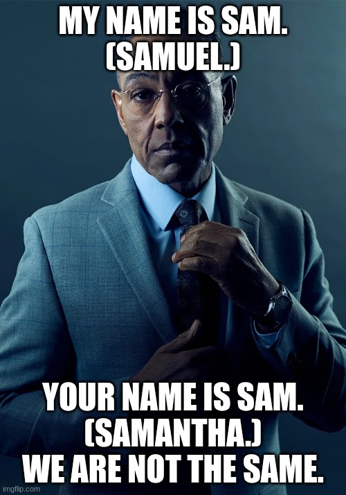 sam effect | MY NAME IS SAM.
(SAMUEL.); YOUR NAME IS SAM.
(SAMANTHA.)
WE ARE NOT THE SAME. | image tagged in we are not the same,funny | made w/ Imgflip meme maker