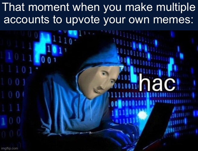 hac | That moment when you make multiple accounts to upvote your own memes: | image tagged in hac | made w/ Imgflip meme maker