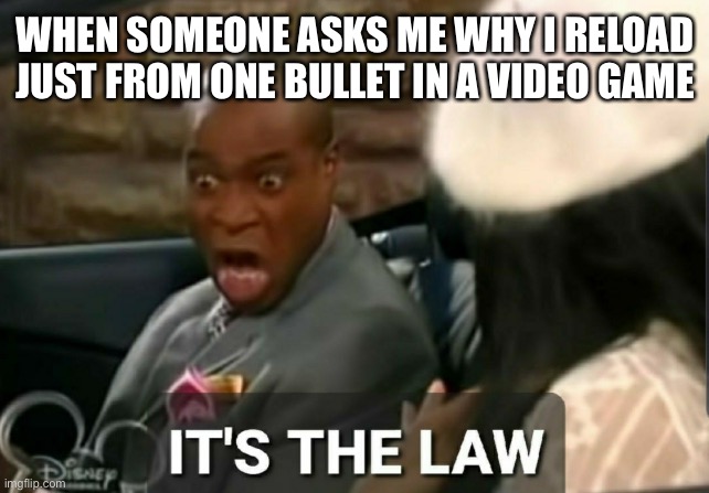 It's the law | WHEN SOMEONE ASKS ME WHY I RELOAD JUST FROM ONE BULLET IN A VIDEO GAME | image tagged in it's the law | made w/ Imgflip meme maker