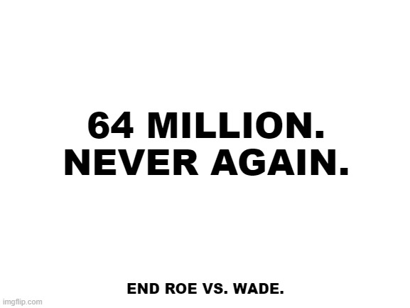 That's 10 Holocausts. | 64 MILLION.
NEVER AGAIN. END ROE VS. WADE. | image tagged in blank white template,never again,end abortion,save lives,save women,no more roe v wade | made w/ Imgflip meme maker