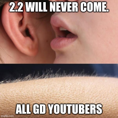 Whisper and Goosebumps | 2.2 WILL NEVER COME. ALL GD YOUTUBERS | image tagged in whisper and goosebumps | made w/ Imgflip meme maker