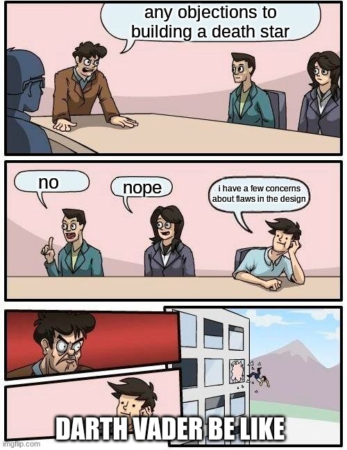 Boardroom Meeting Suggestion Meme | any objections to building a death star; no; nope; i have a few concerns about flaws in the design; DARTH VADER BE LIKE | image tagged in memes,boardroom meeting suggestion | made w/ Imgflip meme maker