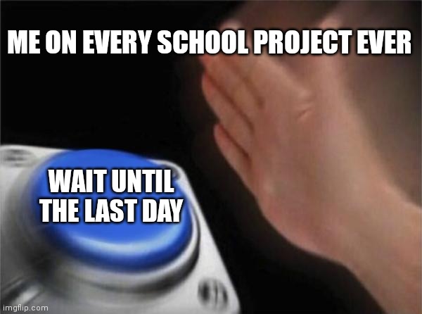 Actually Relatable | ME ON EVERY SCHOOL PROJECT EVER; WAIT UNTIL THE LAST DAY | image tagged in memes,blank nut button | made w/ Imgflip meme maker