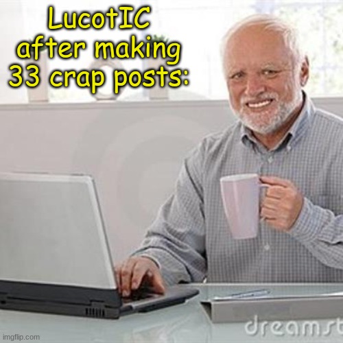 Crap posts | LucotIC after making 33 crap posts: | image tagged in dead inside grandpa | made w/ Imgflip meme maker
