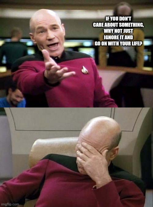 Picard WTF and Facepalm combined | IF YOU DON'T CARE ABOUT SOMETHING, WHY NOT JUST IGNORE IT AND GO ON WITH YOUR LIFE? | image tagged in picard wtf and facepalm combined | made w/ Imgflip meme maker