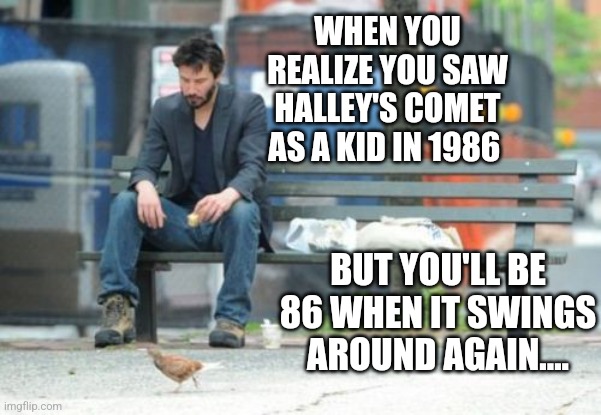 Astronomy can be depressing... |  WHEN YOU REALIZE YOU SAW HALLEY'S COMET AS A KID IN 1986; BUT YOU'LL BE 86 WHEN IT SWINGS AROUND AGAIN.... | image tagged in sad keanu,comet,old,aging,astronomy | made w/ Imgflip meme maker