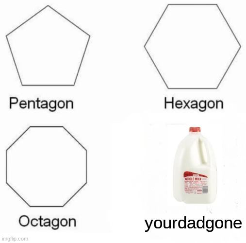 Pentagon Hexagon Octagon Meme |  yourdadgone | image tagged in memes,pentagon hexagon octagon | made w/ Imgflip meme maker