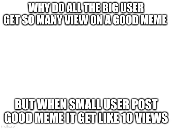i don't get it | WHY DO ALL THE BIG USER GET SO MANY VIEW ON A GOOD MEME; BUT WHEN SMALL USER POST GOOD MEME IT GET LIKE 10 VIEWS | image tagged in big,imgflip users | made w/ Imgflip meme maker
