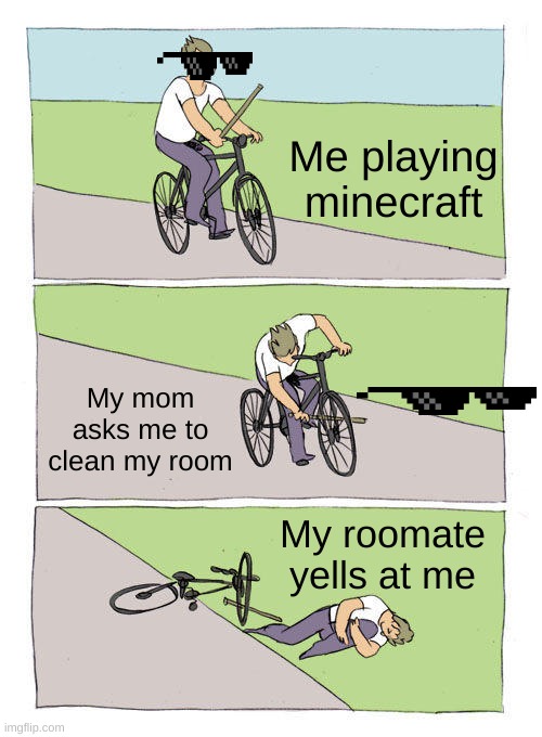 ARE YOU  KIDDING ME! | Me playing minecraft; My mom asks me to clean my room; My roomate yells at me | image tagged in memes,bike fall,relatable | made w/ Imgflip meme maker