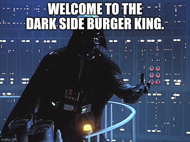 Darth Vader - Come to the Dark Side | WELCOME TO THE DARK SIDE BURGER KING. | image tagged in darth vader - come to the dark side | made w/ Imgflip meme maker