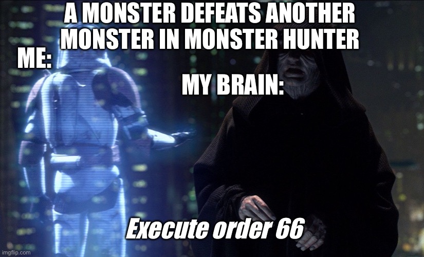 Me in Monster hunter | A MONSTER DEFEATS ANOTHER MONSTER IN MONSTER HUNTER; ME:; MY BRAIN:; Execute order 66 | image tagged in execute order 66 | made w/ Imgflip meme maker