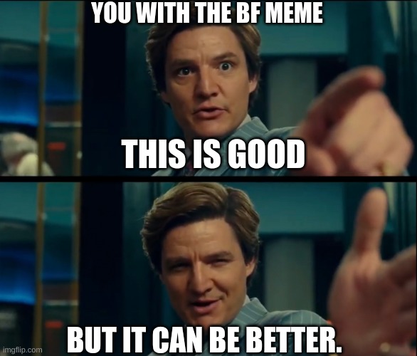 Life is good, but it can be better | YOU WITH THE BF MEME THIS IS GOOD BUT IT CAN BE BETTER. | image tagged in life is good but it can be better | made w/ Imgflip meme maker