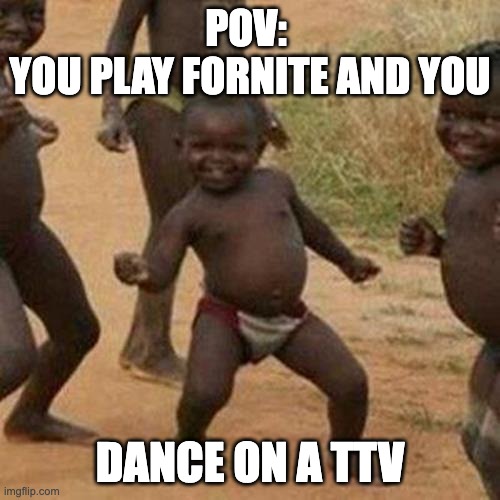 Third World Success Kid | POV: 
YOU PLAY FORNITE AND YOU; DANCE ON A TTV | image tagged in memes,third world success kid | made w/ Imgflip meme maker