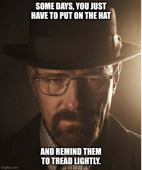 Tread Lightly | SOME DAYS, YOU JUST HAVE TO PUT ON THE HAT; AND REMIND THEM TO TREAD LIGHTLY. | image tagged in breaking bad,walter white,heisenberg,inspirational quote | made w/ Imgflip meme maker