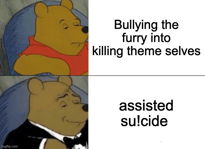 Tuxedo Winnie The Pooh Meme | Bullying the furry into killing theme selves; assisted su!cide | image tagged in memes,tuxedo winnie the pooh | made w/ Imgflip meme maker