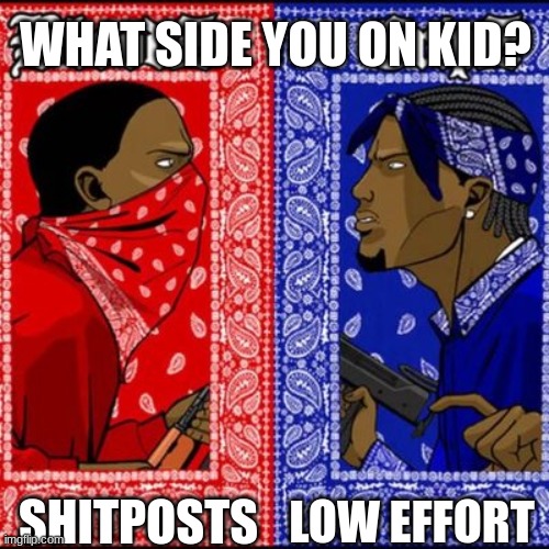 Gang war meme | WHAT SIDE YOU ON KID? SHITPOSTS; LOW EFFORT | image tagged in gang war meme | made w/ Imgflip meme maker
