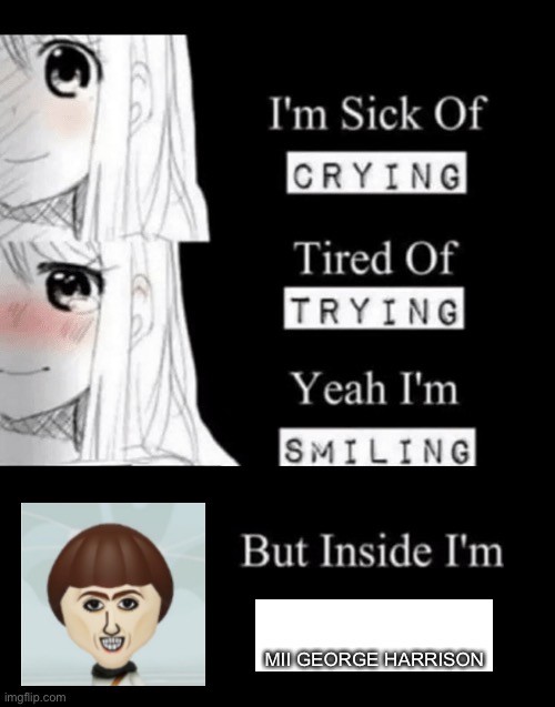 But inside I am… | MII GEORGE HARRISON | image tagged in i'm sick of crying | made w/ Imgflip meme maker