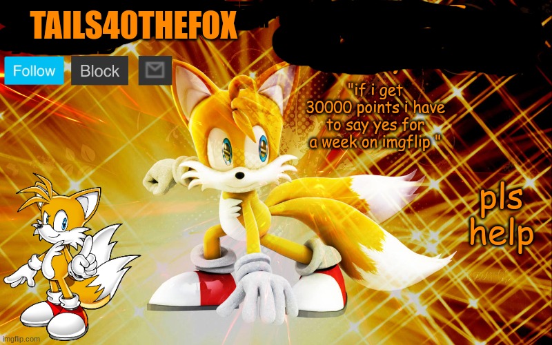 im torturing myself | TAILS40THEFOX; pls help; "if i get 30000 points i have to say yes for a week on imgflip " | image tagged in tailsthecheezfox temp 1,oh no | made w/ Imgflip meme maker