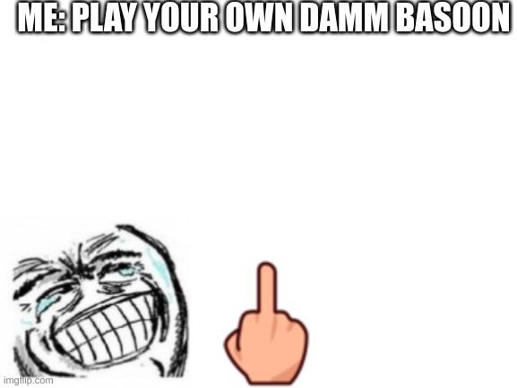 Blank White Template | ME: PLAY YOUR OWN DAMM BASOON | image tagged in blank white template | made w/ Imgflip meme maker