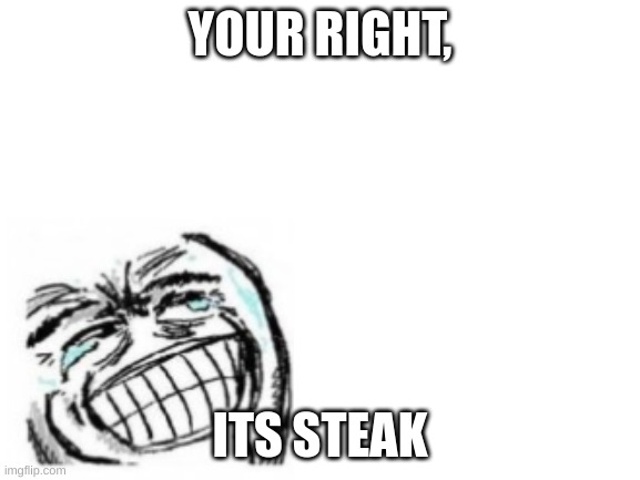 Blank White Template | YOUR RIGHT, ITS STEAK | image tagged in blank white template | made w/ Imgflip meme maker