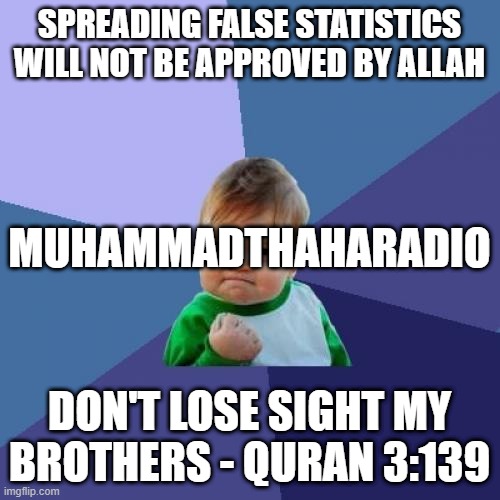 Success Kid Meme | SPREADING FALSE STATISTICS WILL NOT BE APPROVED BY ALLAH DON'T LOSE SIGHT MY BROTHERS - QURAN 3:139 MUHAMMADTHAHARADIO | image tagged in memes,success kid | made w/ Imgflip meme maker
