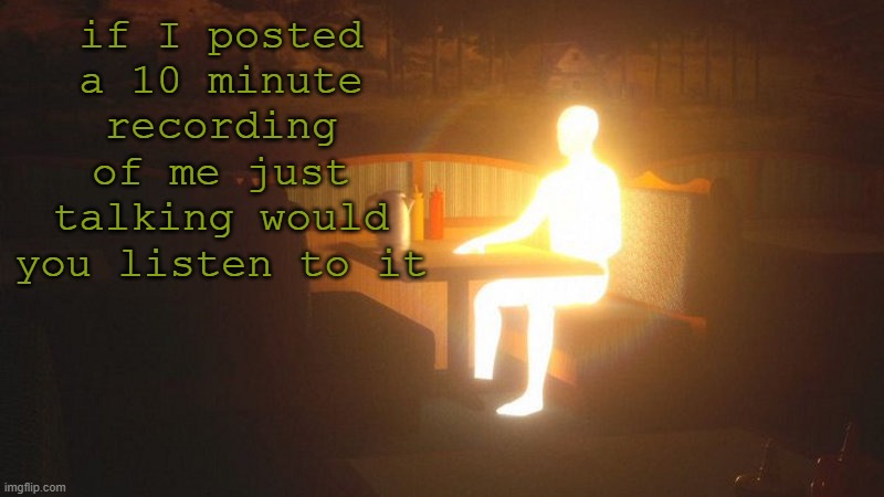 Glowing Guy | if I posted a 10 minute recording of me just talking would you listen to it | image tagged in glowing guy | made w/ Imgflip meme maker