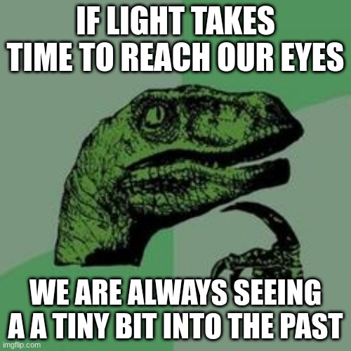 ... |  IF LIGHT TAKES TIME TO REACH OUR EYES; WE ARE ALWAYS SEEING A A TINY BIT INTO THE PAST | image tagged in time raptor | made w/ Imgflip meme maker