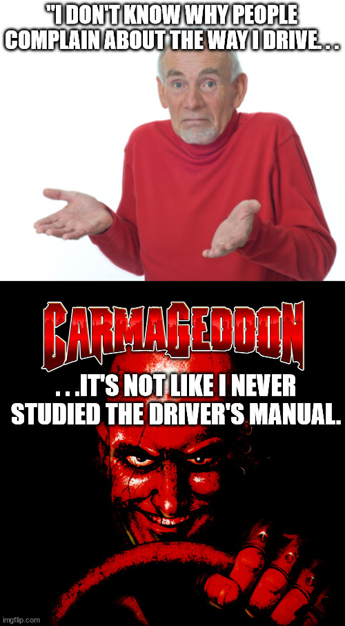 Wrong manual? | "I DON'T KNOW WHY PEOPLE COMPLAIN ABOUT THE WAY I DRIVE. . . . . .IT'S NOT LIKE I NEVER STUDIED THE DRIVER'S MANUAL. | image tagged in guess i'll die,dark humor,videogames | made w/ Imgflip meme maker