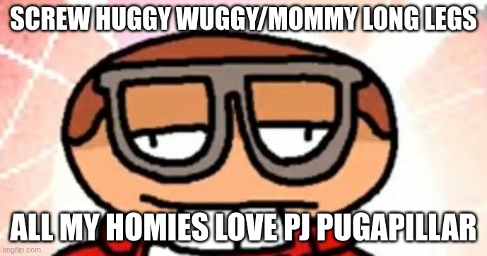 it'll be using this temp whenever im saying my opinion | SCREW HUGGY WUGGY/MOMMY LONG LEGS; ALL MY HOMIES LOVE PJ PUGAPILLAR | made w/ Imgflip meme maker