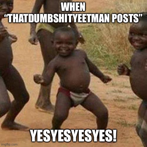 Third World Success Kid | WHEN “THATDUMBSHITYEETMAN POSTS”; YESYESYESYES! | image tagged in memes,third world success kid | made w/ Imgflip meme maker