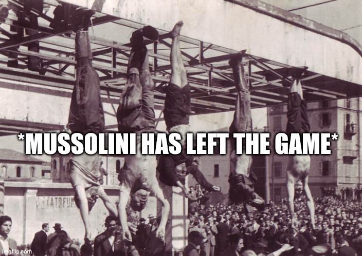 Mussolini and cronies hanged 1945 | *MUSSOLINI HAS LEFT THE GAME* | image tagged in mussolini and cronies hanged 1945 | made w/ Imgflip meme maker