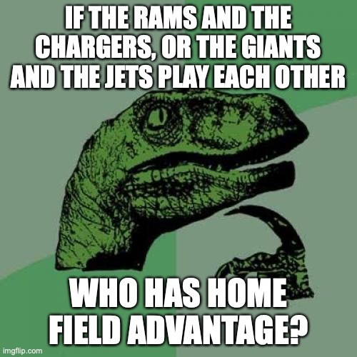 They both have the same stadium, so who has "home field"? | IF THE RAMS AND THE CHARGERS, OR THE GIANTS AND THE JETS PLAY EACH OTHER; WHO HAS HOME FIELD ADVANTAGE? | image tagged in memes,philosoraptor,nfl football,los angeles,new york | made w/ Imgflip meme maker