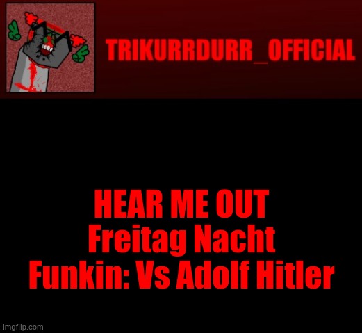 Tricky's Jonathan Rip-Off template | HEAR ME OUT; Freitag Nacht Funkin: Vs Adolf Hitler | image tagged in tricky's jonathan rip-off template | made w/ Imgflip meme maker