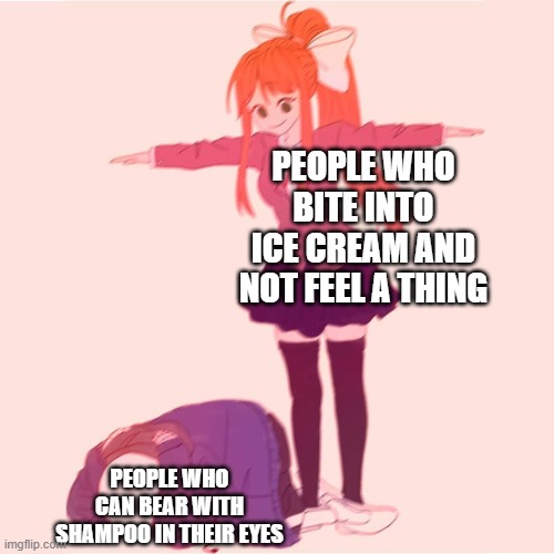 who does this??? |  PEOPLE WHO BITE INTO ICE CREAM AND NOT FEEL A THING; PEOPLE WHO CAN BEAR WITH SHAMPOO IN THEIR EYES | image tagged in monika t-posing on sans | made w/ Imgflip meme maker
