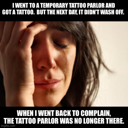 Just a temporary tattoo parlor | I WENT TO A TEMPORARY TATTOO PARLOR AND GOT A TATTOO.  BUT THE NEXT DAY, IT DIDN’T WASH OFF. WHEN I WENT BACK TO COMPLAIN, THE TATTOO PARLOR WAS NO LONGER THERE. | image tagged in memes,first world problems | made w/ Imgflip meme maker