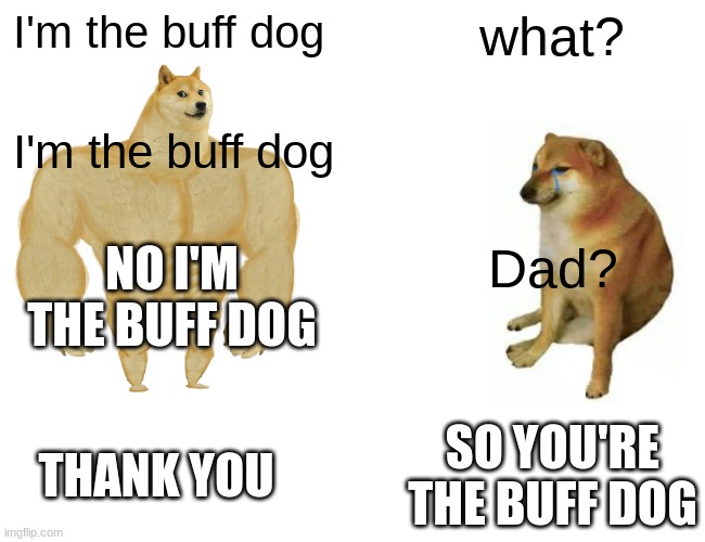 I'm the buf guuy (Dog version) | I'm the buff dog; what? I'm the buff dog; NO I'M THE BUFF DOG; Dad? SO YOU'RE THE BUFF DOG; THANK YOU | image tagged in memes,buff doge vs cheems | made w/ Imgflip meme maker
