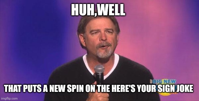 Bill engvall | HUH,WELL THAT PUTS A NEW SPIN ON THE HERE'S YOUR SIGN JOKE | image tagged in bill engvall | made w/ Imgflip meme maker