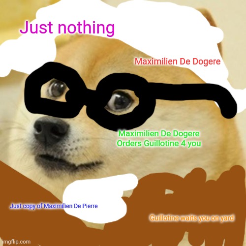 Maximilien De Dogere |  Just nothing; Maximilien De Dogere; Maximilien De Dogere Orders Guillotine 4 you; Just copy of Maximilien De Pierre; Guillotine waits you on yard | image tagged in memes,doge | made w/ Imgflip meme maker