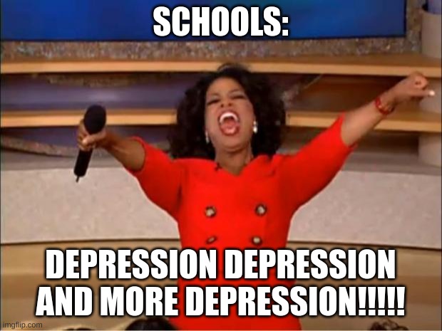 upvote this or else | SCHOOLS:; DEPRESSION DEPRESSION AND MORE DEPRESSION!!!!! | image tagged in memes,oprah you get a | made w/ Imgflip meme maker