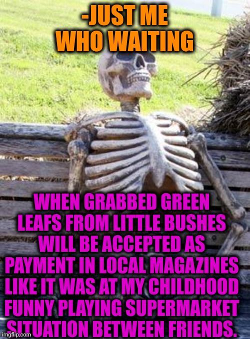 -Unlimited cash. | -JUST ME WHO WAITING; WHEN GRABBED GREEN LEAFS FROM LITTLE BUSHES WILL BE ACCEPTED AS PAYMENT IN LOCAL MAGAZINES LIKE IT WAS AT MY CHILDHOOD FUNNY PLAYING SUPERMARKET SITUATION BETWEEN FRIENDS. | image tagged in memes,waiting skeleton,toronto maple leafs,cash me ousside,payday 2,right in the childhood | made w/ Imgflip meme maker