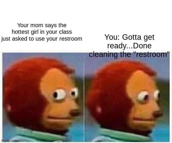 RESTROOM! | You: Gotta get ready...Done cleaning the "restroom"; Your mom says the hottest girl in your class just asked to use your restroom | image tagged in memes,monkey puppet | made w/ Imgflip meme maker