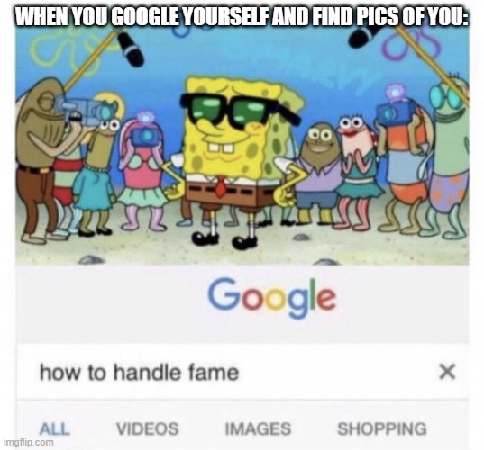 qwertyuiopasdfghjklzxcvbnm | WHEN YOU GOOGLE YOURSELF AND FIND PICS OF YOU: | image tagged in how to handle fame,funny,memes,funny memes,spongebob | made w/ Imgflip meme maker