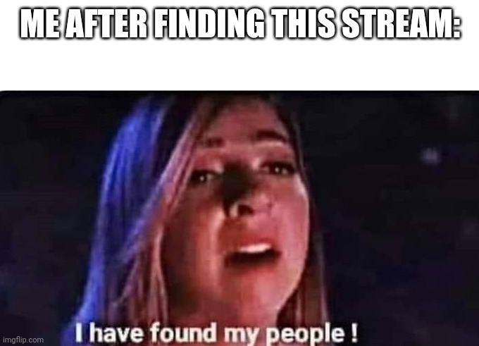 I have found my people | ME AFTER FINDING THIS STREAM: | image tagged in i have found my people | made w/ Imgflip meme maker